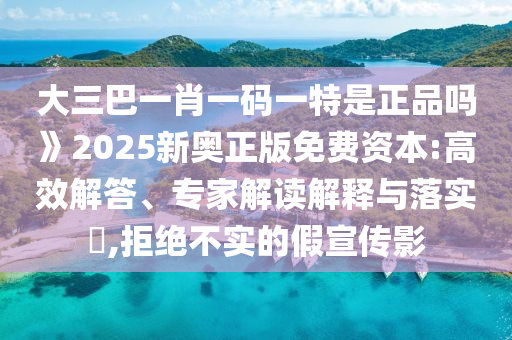 大三巴一肖一碼一特是正品嗎》2025新奧正版免費(fèi)資本:高效解答、專家解讀解釋與落實(shí)?,拒絕不實(shí)的假宣傳影