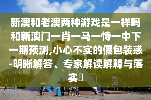 新澳和老澳兩種游戲是一樣嗎和新澳門一肖一馬一恃一中下一期預(yù)測(cè),小心不實(shí)的假包裝惑-明晰解答、專家解讀解釋與落實(shí)?