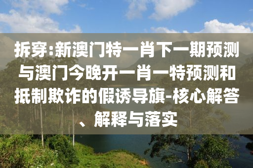 拆穿:新澳門特一肖下一期預(yù)測(cè)與澳門今晚開一肖一特預(yù)測(cè)和抵制欺詐的假誘導(dǎo)旗-核心解答、解釋與落實(shí)