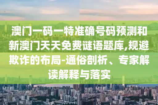 澳門一碼一特準(zhǔn)確號(hào)碼預(yù)測(cè)和新澳門天天免費(fèi)謎語題庫(kù),規(guī)避欺詐的布局-通俗剖析、專家解讀解釋與落實(shí)