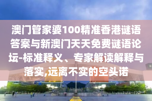 澳門管家婆100精準(zhǔn)香港謎語答案與新澳門天天免費(fèi)謎語論壇-標(biāo)準(zhǔn)釋義、專家解讀解釋與落實(shí),遠(yuǎn)離不實(shí)的空頭諾