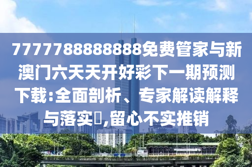 7777788888888免費(fèi)管家與新澳門六天天開好彩下一期預(yù)測(cè)下載:全面剖析、專家解讀解釋與落實(shí)?,留心不實(shí)推銷
