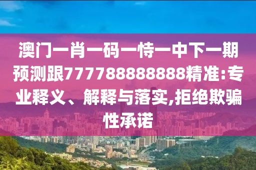 澳門一肖一碼一恃一中下一期預(yù)測(cè)跟777788888888精準(zhǔn):專業(yè)釋義、解釋與落實(shí),拒絕欺騙性承諾