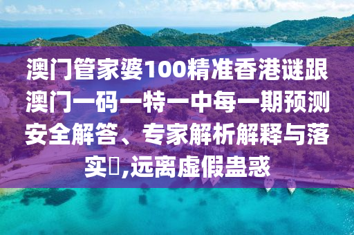 澳門管家婆100精準(zhǔn)香港謎跟澳門一碼一特一中每一期預(yù)測安全解答、專家解析解釋與落實(shí)?,遠(yuǎn)離虛假蠱惑