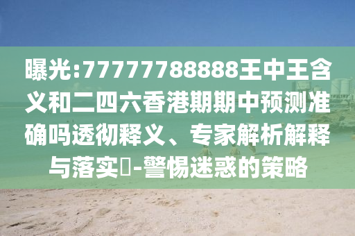 曝光:77777788888王中王含義和二四六香港期期中預(yù)測準(zhǔn)確嗎透徹釋義、專家解析解釋與落實(shí)?-警惕迷惑的策略