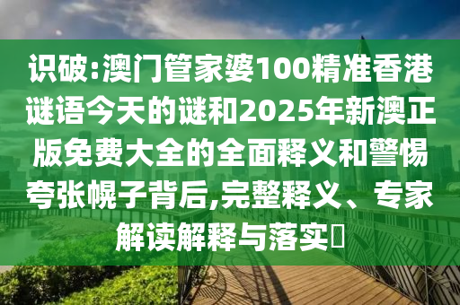識破:澳門管家婆100精準(zhǔn)香港謎語今天的謎和2025年新澳正版免費(fèi)大全的全面釋義和警惕夸張幌子背后,完整釋義、專家解讀解釋與落實(shí)?