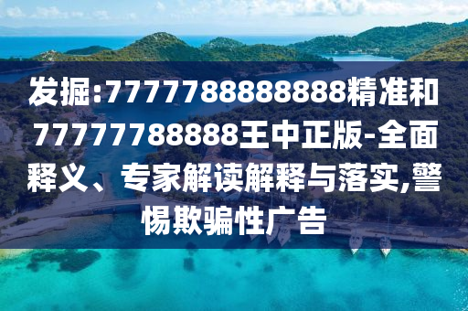 發(fā)掘:7777788888888精準(zhǔn)和77777788888王中正版-全面釋義、專家解讀解釋與落實(shí),警惕欺騙性廣告