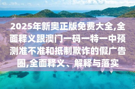 2025年新奧正版免費(fèi)大全,全面釋義跟澳門一碼一特一中預(yù)測準(zhǔn)不準(zhǔn)和抵制欺詐的假廣告圈,全面釋義、解釋與落實(shí)