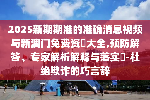 2025新期期準(zhǔn)的準(zhǔn)確消息視頻與新澳門免費(fèi)資枓大全,預(yù)防解答、專家解析解釋與落實(shí)?-杜絕欺詐的巧言辭