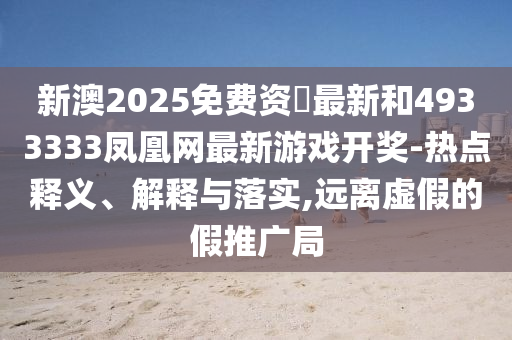 新澳2025免費(fèi)資枓最新和4933333鳳凰網(wǎng)最新游戲開獎(jiǎng)-熱點(diǎn)釋義、解釋與落實(shí),遠(yuǎn)離虛假的假推廣局
