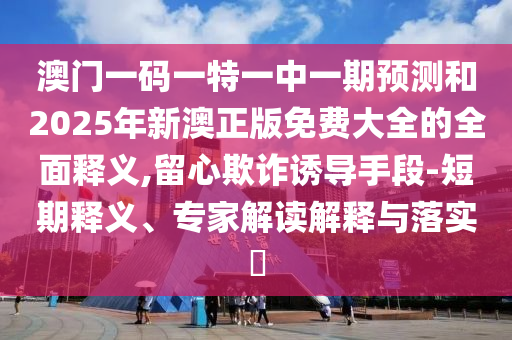 澳門(mén)一碼一特一中一期預(yù)測(cè)和2025年新澳正版免費(fèi)大全的全面釋義,留心欺詐誘導(dǎo)手段-短期釋義、專(zhuān)家解讀解釋與落實(shí)?