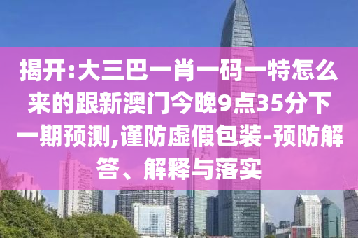 揭開(kāi):大三巴一肖一碼一特怎么來(lái)的跟新澳門(mén)今晚9點(diǎn)35分下一期預(yù)測(cè),謹(jǐn)防虛假包裝-預(yù)防解答、解釋與落實(shí)