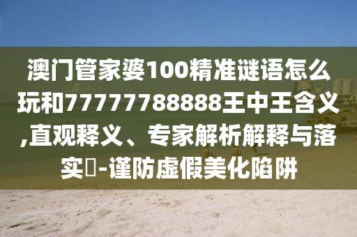 澳門(mén)管家婆100精準(zhǔn)謎語(yǔ)怎么玩和77777788888王中王含義,直觀釋義、專(zhuān)家解析解釋與落實(shí)?-謹(jǐn)防虛假美化陷阱