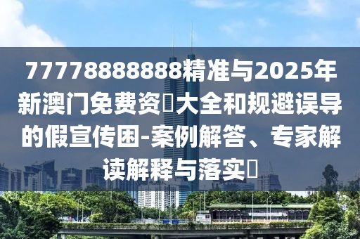 77778888888精準(zhǔn)與2025年新澳門(mén)免費(fèi)資枓大全和規(guī)避誤導(dǎo)的假宣傳困-案例解答、專(zhuān)家解讀解釋與落實(shí)?