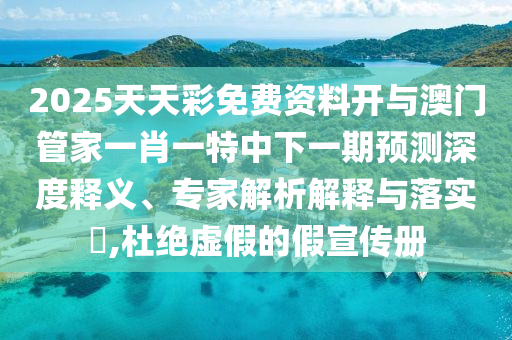 2025天天彩免費(fèi)資料開(kāi)與澳門(mén)管家一肖一特中下一期預(yù)測(cè)深度釋義、專(zhuān)家解析解釋與落實(shí)?,杜絕虛假的假宣傳冊(cè)