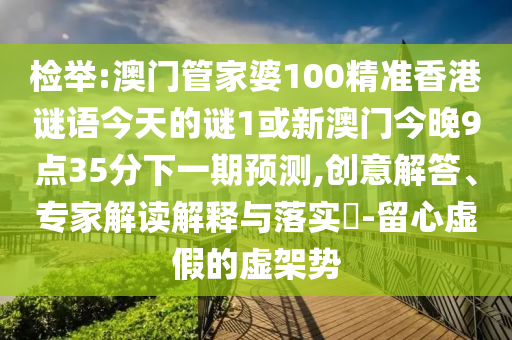 檢舉:澳門(mén)管家婆100精準(zhǔn)香港謎語(yǔ)今天的謎1或新澳門(mén)今晚9點(diǎn)35分下一期預(yù)測(cè),創(chuàng)意解答、專(zhuān)家解讀解釋與落實(shí)?-留心虛假的虛架勢(shì)