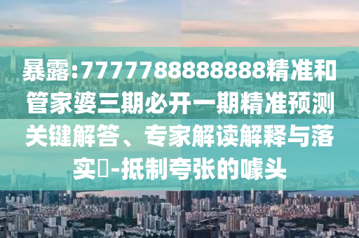 暴露:7777788888888精準(zhǔn)和管家婆三期必開(kāi)一期精準(zhǔn)預(yù)測(cè)關(guān)鍵解答、專(zhuān)家解讀解釋與落實(shí)?-抵制夸張的噱頭
