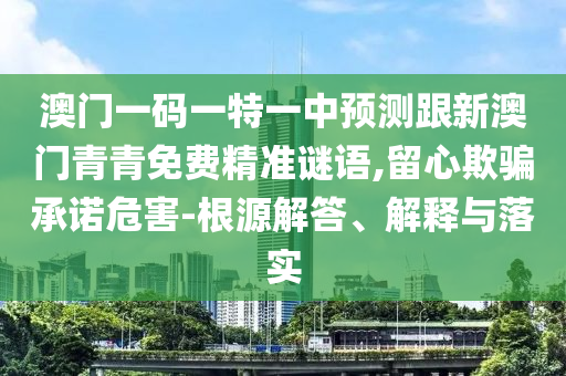 澳門一碼一特一中預(yù)測(cè)跟新澳門青青免費(fèi)精準(zhǔn)謎語(yǔ),留心欺騙承諾危害-根源解答、解釋與落實(shí)
