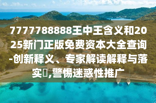 7777788888王中王含義和2025新門正版免費(fèi)資本大全查詢-創(chuàng)新釋義、專家解讀解釋與落實(shí)?,警惕迷惑性推廣