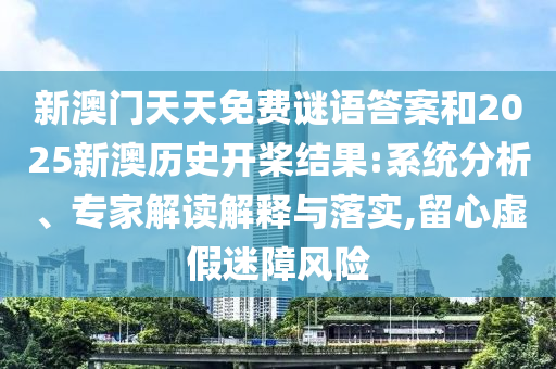 新澳門天天免費謎語答案和2025新澳歷史開槳結(jié)果:系統(tǒng)分析、專家解讀解釋與落實,留心虛假迷障風險