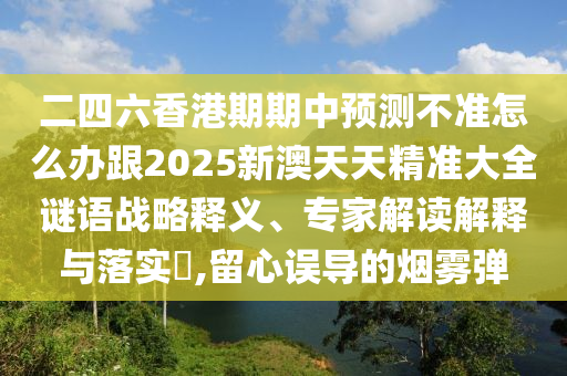 二四六香港期期中預測不準怎么辦跟2025新澳天天精準大全謎語戰(zhàn)略釋義、專家解讀解釋與落實?,留心誤導的煙霧彈