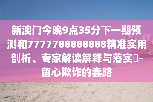 新澳門今晚9點(diǎn)35分下一期預(yù)測(cè)和7777788888888精準(zhǔn)實(shí)用剖析、專家解讀解釋與落實(shí)?-留心欺詐的套路