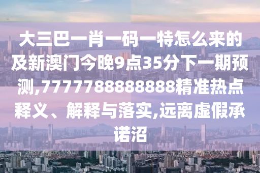 大三巴一肖一碼一特怎么來的及新澳門今晚9點(diǎn)35分下一期預(yù)測(cè),7777788888888精準(zhǔn)熱點(diǎn)釋義、解釋與落實(shí),遠(yuǎn)離虛假承諾沼