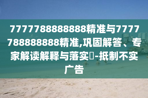 7777788888888精準(zhǔn)與7777788888888精準(zhǔn),鞏固解答、專家解讀解釋與落實(shí)?-抵制不實(shí)廣告
