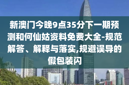 新澳門今晚9點(diǎn)35分下一期預(yù)測(cè)和何仙姑資料免費(fèi)大全-規(guī)范解答、解釋與落實(shí),規(guī)避誤導(dǎo)的假包裝閃
