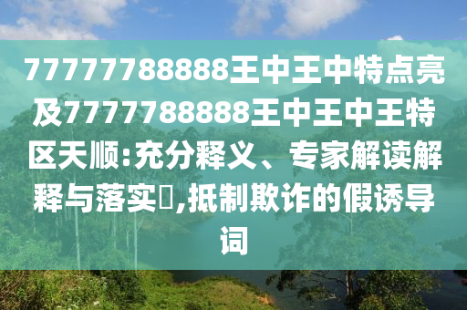 77777788888王中王中特點(diǎn)亮及7777788888王中王中王特區(qū)天順:充分釋義、專家解讀解釋與落實(shí)?,抵制欺詐的假誘導(dǎo)詞