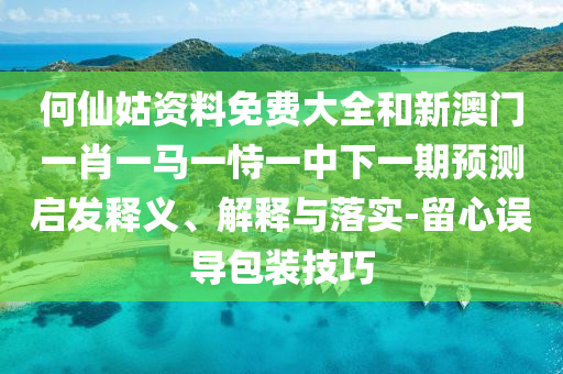 何仙姑資料免費(fèi)大全和新澳門一肖一馬一恃一中下一期預(yù)測(cè)啟發(fā)釋義、解釋與落實(shí)-留心誤導(dǎo)包裝技巧