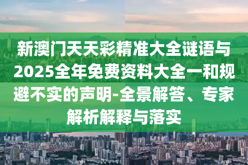 新澳門天天彩精準大全謎語與2025全年免費資料大全一和規(guī)避不實的聲明-全景解答、專家解析解釋與落實