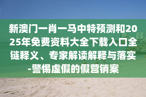 新澳門一肖一馬中特預(yù)測和2025年免費資料大全下載入口全鏈釋義、專家解讀解釋與落實-警惕虛假的假營銷案