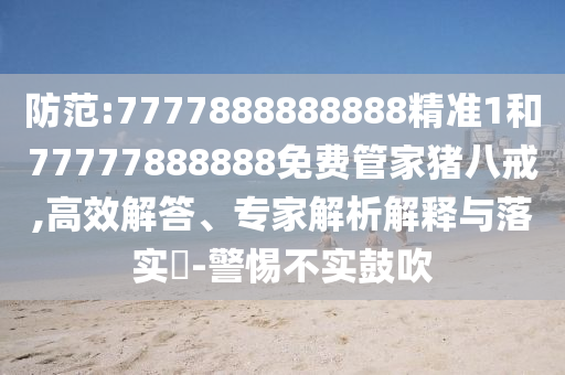 防范:7777888888888精準1和77777888888免費管家豬八戒,高效解答、專家解析解釋與落實?-警惕不實鼓吹
