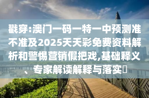 戳穿:澳門一碼一特一中預(yù)測準不準及2025天天彩免費資料解析和警惕營銷假把戲,基礎(chǔ)釋義、專家解讀解釋與落實?