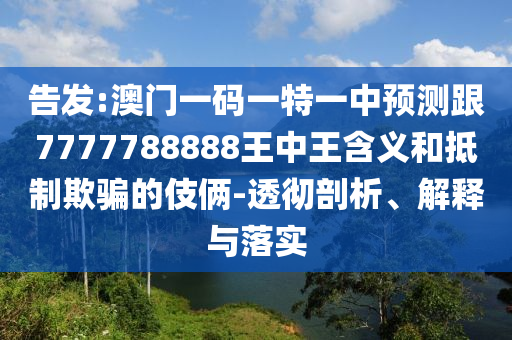 告發(fā):澳門一碼一特一中預(yù)測跟7777788888王中王含義和抵制欺騙的伎倆-透徹剖析、解釋與落實(shí)