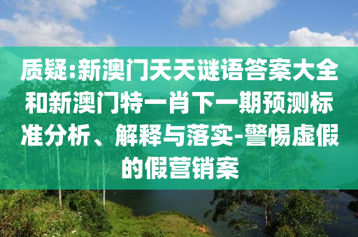 質(zhì)疑:新澳門天天謎語答案大全和新澳門特一肖下一期預(yù)測標(biāo)準(zhǔn)分析、解釋與落實(shí)-警惕虛假的假營銷案