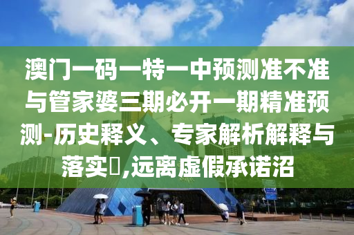 澳門一碼一特一中預測準不準與管家婆三期必開一期精準預測-歷史釋義、專家解析解釋與落實?,遠離虛假承諾沼