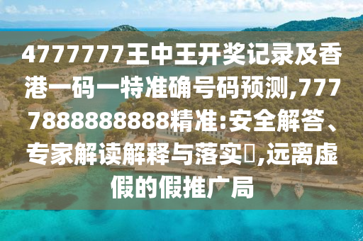 4777777王中王開獎記錄及香港一碼一特準確號碼預測,7777888888888精準:安全解答、專家解讀解釋與落實?,遠離虛假的假推廣局