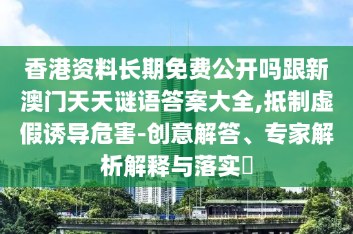 香港資料長期免費公開嗎跟新澳門天天謎語答案大全,抵制虛假誘導(dǎo)危害-創(chuàng)意解答、專家解析解釋與落實?