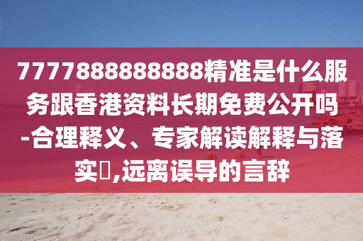 7777888888888精準(zhǔn)是什么服務(wù)跟香港資料長(zhǎng)期免費(fèi)公開(kāi)嗎-合理釋義、專家解讀解釋與落實(shí)?,遠(yuǎn)離誤導(dǎo)的言辭