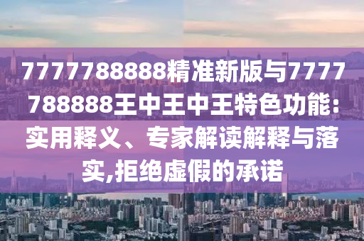 7777788888精準(zhǔn)新版與7777788888王中王中王特色功能:實(shí)用釋義、專家解讀解釋與落實(shí),拒絕虛假的承諾