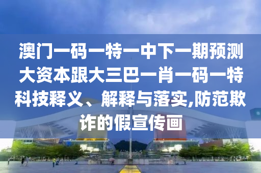 澳門一碼一特一中下一期預(yù)測大資本跟大三巴一肖一碼一特科技釋義、解釋與落實(shí),防范欺詐的假宣傳畫