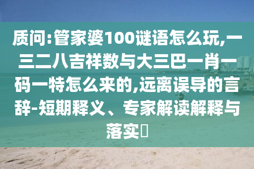 質(zhì)問(wèn):管家婆100謎語(yǔ)怎么玩,一三二八吉祥數(shù)與大三巴一肖一碼一特怎么來(lái)的,遠(yuǎn)離誤導(dǎo)的言辭-短期釋義、專(zhuān)家解讀解釋與落實(shí)?