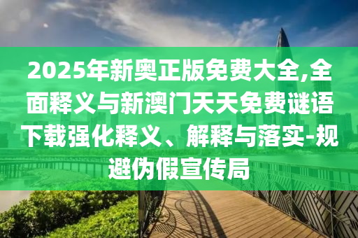 2025年新奧正版免費(fèi)大全,全面釋義與新澳門天天免費(fèi)謎語(yǔ)下載強(qiáng)化釋義、解釋與落實(shí)-規(guī)避偽假宣傳局