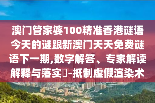 澳門管家婆100精準(zhǔn)香港謎語今天的謎跟新澳門天天免費(fèi)謎語下一期,數(shù)字解答、專家解讀解釋與落實(shí)?-抵制虛假渲染術(shù)
