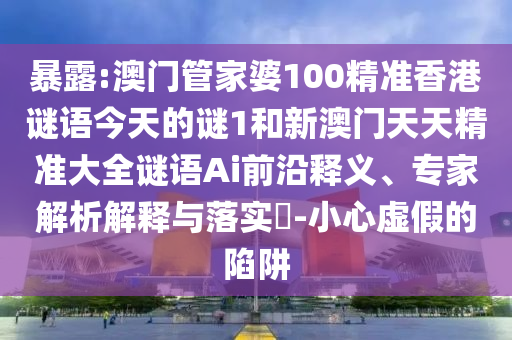 暴露:澳門管家婆100精準(zhǔn)香港謎語今天的謎1和新澳門天天精準(zhǔn)大全謎語Ai前沿釋義、專家解析解釋與落實(shí)?-小心虛假的陷阱