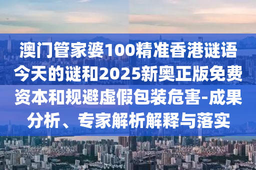 澳門管家婆100精準(zhǔn)香港謎語今天的謎和2025新奧正版免費(fèi)資本和規(guī)避虛假包裝危害-成果分析、專家解析解釋與落實(shí)