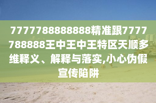 7777788888888精準跟7777788888王中王中王特區(qū)天順多維釋義、解釋與落實,小心偽假宣傳陷阱