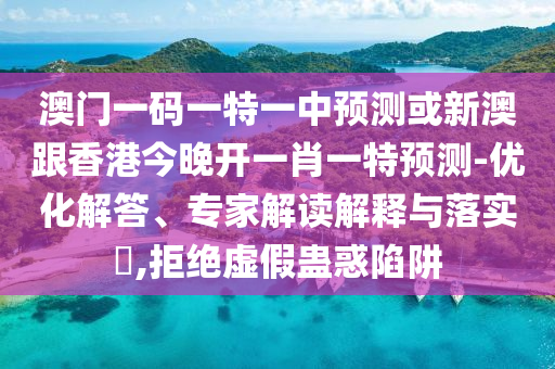 澳門(mén)一碼一特一中預(yù)測(cè)或新澳跟香港今晚開(kāi)一肖一特預(yù)測(cè)-優(yōu)化解答、專家解讀解釋與落實(shí)?,拒絕虛假蠱惑陷阱